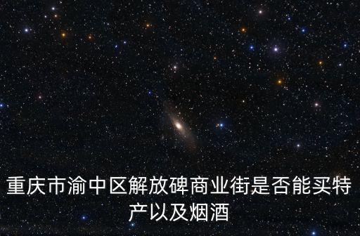 重慶市渝中區禁煙，重慶市渝中區解放碑商業街是否能買特產以及煙酒