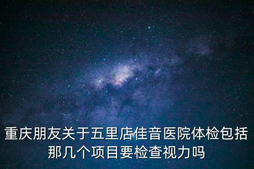 重慶朋友關于五里店佳音醫院體檢包括那幾個項目要檢查視力嗎