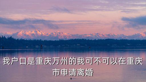 我戶口是重慶萬州的我可不可以在重慶市申請離婚