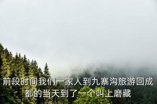 前段時間我們一家人到九寨溝旅游回成都的當天到了一個叫上磨藏