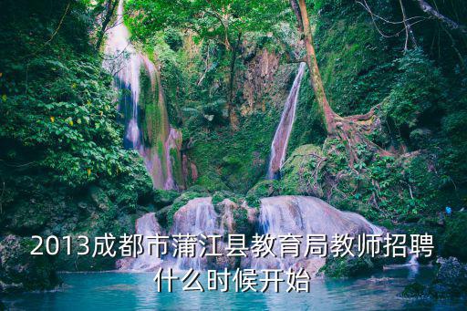 2013成都市蒲江縣教育局教師招聘什么時候開始