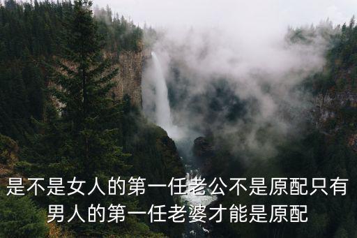 是不是女人的第一任老公不是原配只有男人的第一任老婆才能是原配