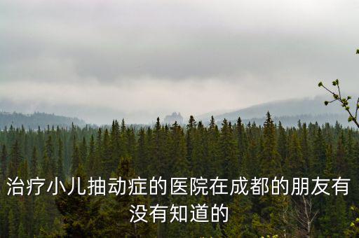 治療小兒抽動癥的醫院在成都的朋友有沒有知道的
