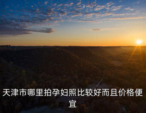 天津市孕照，天津市哪里拍孕婦照比較好而且價格便宜