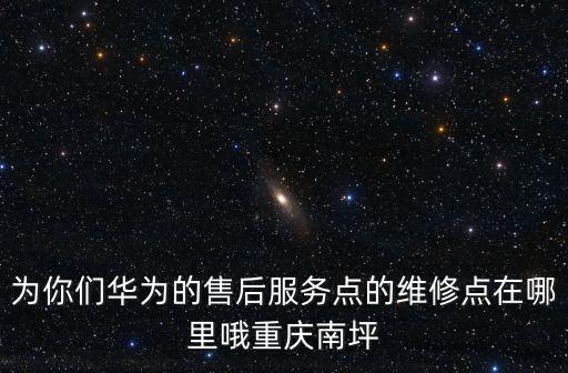 為你們華為的售后服務點的維修點在哪里哦重慶南坪