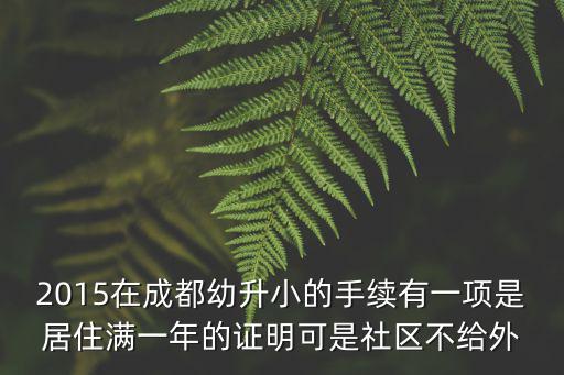 2015在成都幼升小的手續有一項是居住滿一年的證明可是社區不給外