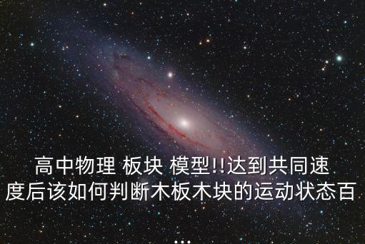 高中物理 板塊 模型!!達(dá)到共同速度后該如何判斷木板木塊的運(yùn)動(dòng)狀態(tài)百...