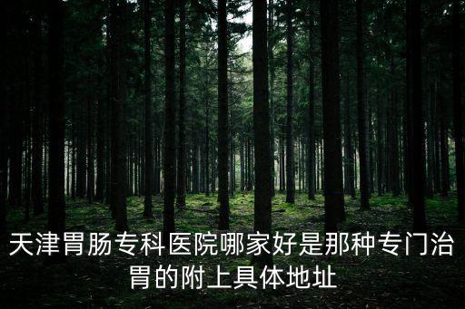 天津胃腸專科醫院哪家好是那種專門治胃的附上具體地址