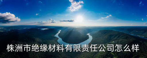 成都市星友絕緣材料有限公司怎么樣，株洲市絕緣材料有限責(zé)任公司怎么樣