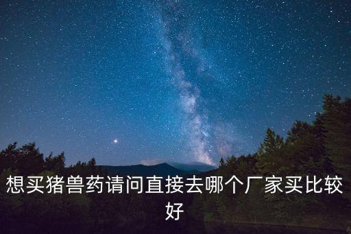 想買豬獸藥請問直接去哪個廠家買比較好