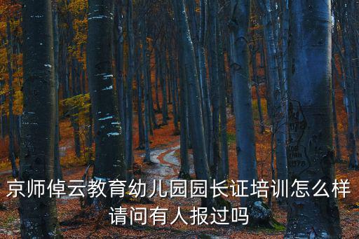 京師倬云教育幼兒園園長證培訓(xùn)怎么樣請問有人報過嗎