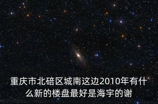重慶市北碚區(qū)天府麗正小區(qū)1期，重慶市北碚區(qū)城南這邊2010年有什么新的樓盤最好是海宇的謝