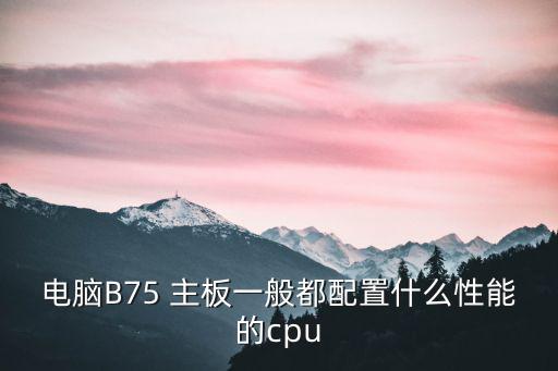 電腦B75 主板一般都配置什么性能的cpu