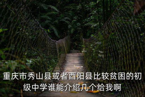重慶市秀山縣或者酉陽縣比較貧困的初級中學誰能介紹幾個給我啊