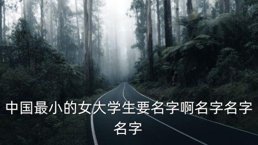 中國(guó)最小的女大學(xué)生要名字啊名字名字名字