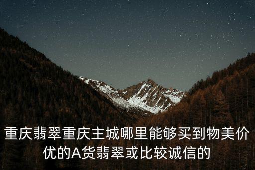 重慶翡翠重慶主城哪里能夠買到物美價優(yōu)的A貨翡翠或比較誠信的