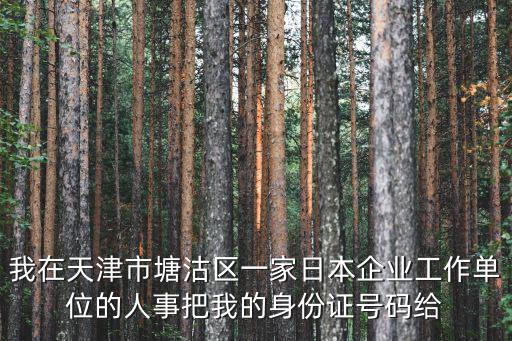 我在天津市塘沽區(qū)一家日本企業(yè)工作單位的人事把我的身份證號(hào)碼給
