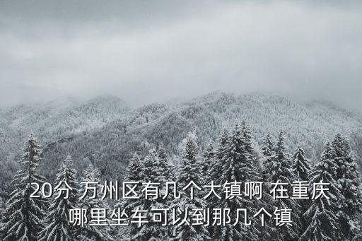 20分 萬州區(qū)有幾個(gè)大鎮(zhèn)啊 在重慶哪里坐車可以到那幾個(gè)鎮(zhèn)