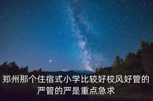 鄭州那個住宿式小學比較好校風好管的嚴管的嚴是重點急求