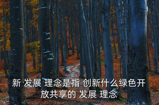 新 發(fā)展 理念是指 創(chuàng)新什么綠色開放共享的 發(fā)展 理念