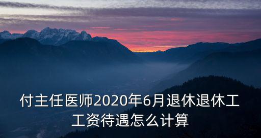 付主任醫(yī)師2020年6月退休退休工工資待遇怎么計(jì)算