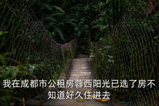 我在成都市公租房蓉西陽光已選了房不知道好久住進去
