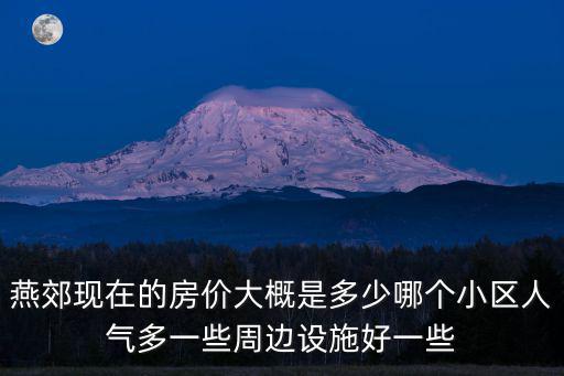 燕郊現(xiàn)在的房價大概是多少哪個小區(qū)人氣多一些周邊設(shè)施好一些