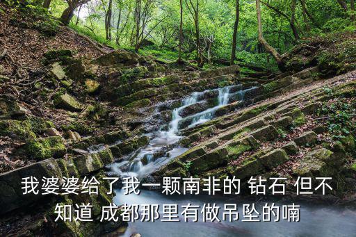 我婆婆給了我一顆南非的 鉆石 但不知道 成都那里有做吊墜的喃