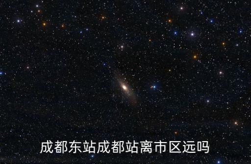 成都東到成都市遠嗎，成都火車站到成都東有多遠啊
