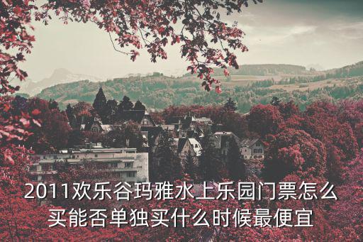 2011歡樂谷瑪雅水上樂園門票怎么買能否單獨買什么時候最便宜