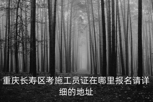 重慶長壽區(qū)考施工員證在哪里報名請詳細的地址