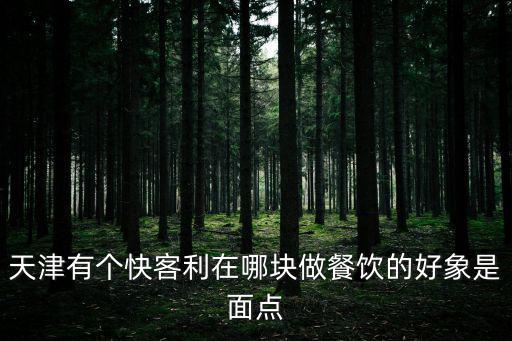 天津市道尚能源管理有限公司，天津有個快客利在哪塊做餐飲的好象是面點