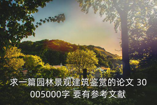 求一篇園林景觀建筑鑒賞的論文 30005000字 要有參考文獻