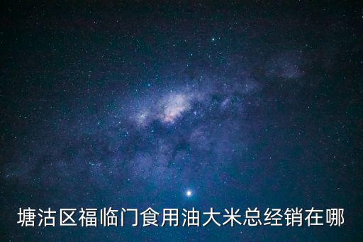 福臨門食用油天津市濱海新區，塘沽區福臨門食用油大米總經銷在哪