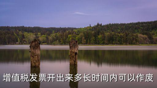 增值稅發(fā)票開(kāi)出來(lái)多長(zhǎng)時(shí)間內(nèi)可以作廢