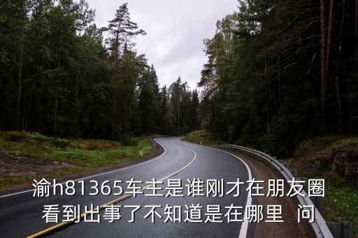 渝h81365車主是誰剛才在朋友圈看到出事了不知道是在哪里  問