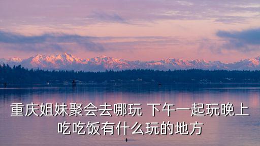 重慶市好友聚會玩樂榜排名，求重慶最好的夜總會排名