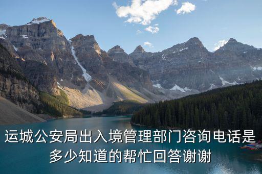 運(yùn)城公安局出入境管理部門咨詢電話是多少知道的幫忙回答謝謝