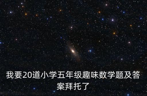 我要20道小學五年級趣味數學題及答案拜托了