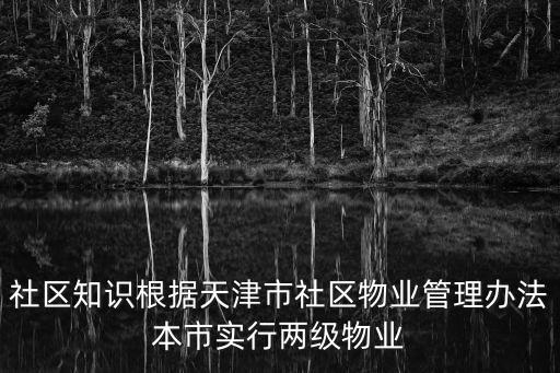 社區(qū)知識(shí)根據(jù)天津市社區(qū)物業(yè)管理辦法本市實(shí)行兩級(jí)物業(yè)