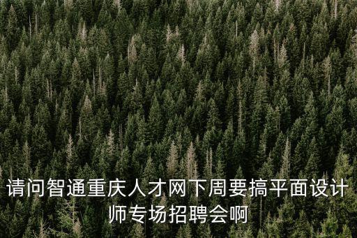 請問智通重慶人才網下周要搞平面設計師專場招聘會啊