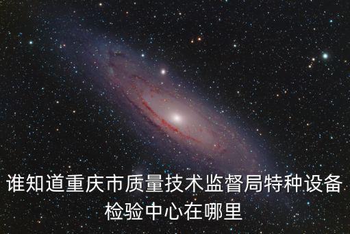 誰知道重慶市質量技術監督局特種設備檢驗中心在哪里