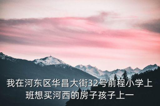 我在河?xùn)|區(qū)華昌大街32號前程小學(xué)上班想買河西的房子孩子上一