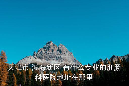 天津市 濱海新區 有什么專業的肛腸科醫院地址在那里