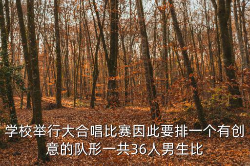 學校舉行大合唱比賽因此要排一個有創意的隊形一共36人男生比