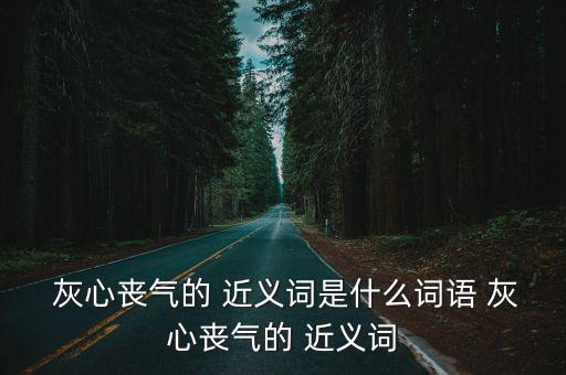  灰心喪氣的 近義詞是什么詞語 灰心喪氣的 近義詞