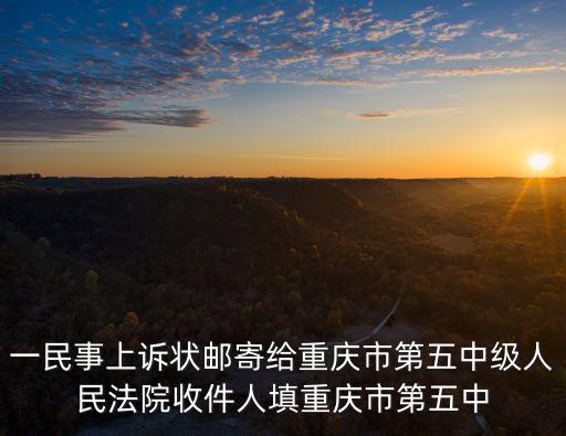 一民事上訴狀郵寄給重慶市第五中級(jí)人民法院收件人填重慶市第五中