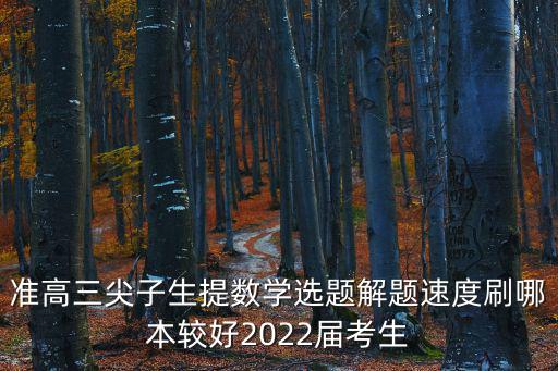 準(zhǔn)高三尖子生提數(shù)學(xué)選題解題速度刷哪本較好2022屆考生
