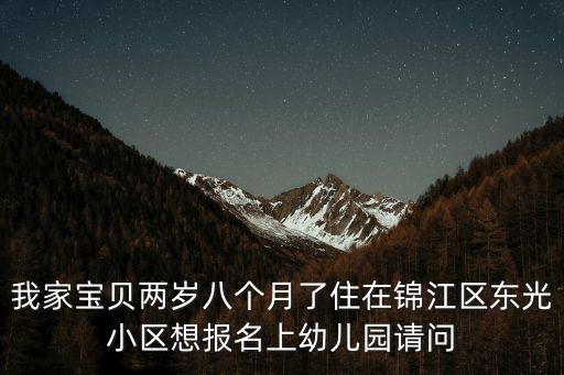 我家寶貝兩歲八個月了住在錦江區東光小區想報名上幼兒園請問