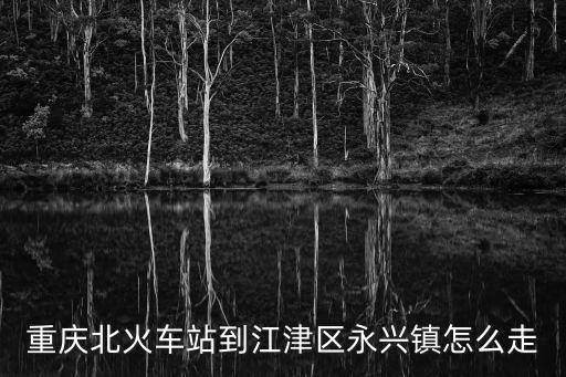 重慶市江津區永興鎮楊來鄉，重慶北火車站到江津區永興鎮怎么走
